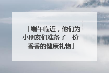端午临近，他们为小朋友们准备了一份香香的健康礼物