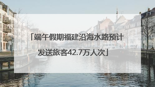 端午假期福建沿海水路预计发送旅客42.7万人次
