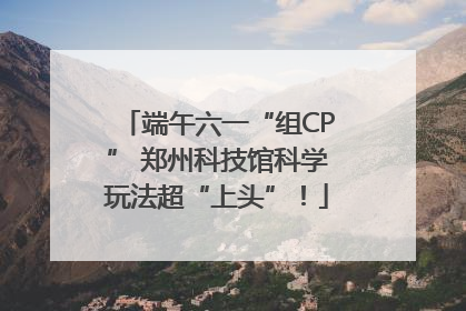 端午六一“组CP” 郑州科技馆科学玩法超“上头”！