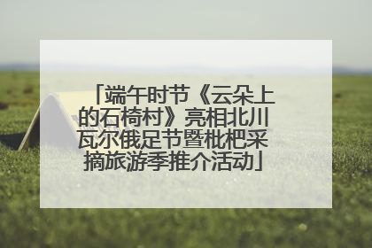 端午时节《云朵上的石椅村》亮相北川瓦尔俄足节暨枇杷采摘旅游季推介活动