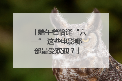 端午档恰逢“六一” 这些电影哪部最受欢迎？