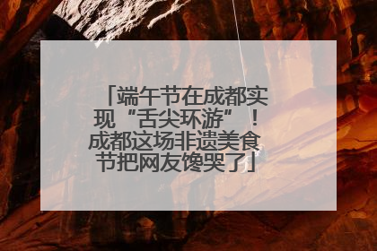 端午节在成都实现“舌尖环游”！成都这场非遗美食节把网友馋哭了