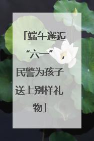 端午邂逅“六一”，民警为孩子送上别样礼物