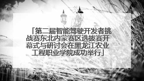 第二届智能驾驶开发者挑战赛东北内蒙赛区选拔赛开幕式与研讨会在黑龙江农业工程职业学院成功举行