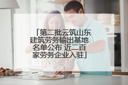 第二批云筑山东建筑劳务输出基地名单公布 近二百家劳务企业入驻