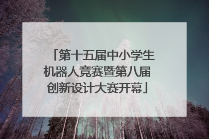 第十五届中小学生机器人竞赛暨第八届创新设计大赛开幕
