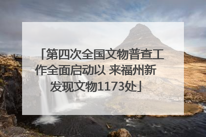 第四次全国文物普查工作全面启动以 来福州新发现文物1173处