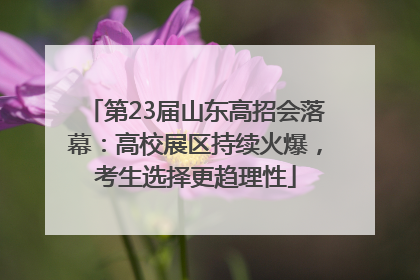 第23届山东高招会落幕：高校展区持续火爆，考生选择更趋理性