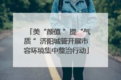 美“颜值 ”提“气质 ”济阳城管开展市容环境集中整治行动