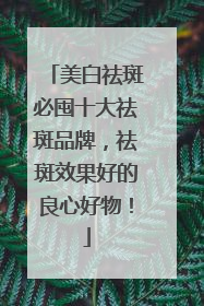 美白祛斑必囤十大祛斑品牌，祛斑效果好的良心好物！
