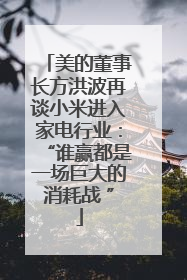 美的董事长方洪波再谈小米进入家电行业：“谁赢都是一场巨大的消耗战 ”