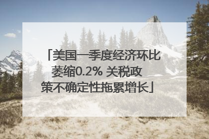 美国一季度经济环比萎缩0.2% 关税政策不确定性拖累增长