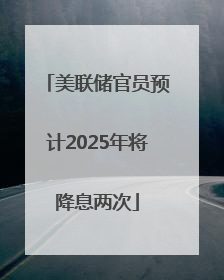 美联储官员预计2025年将降息两次