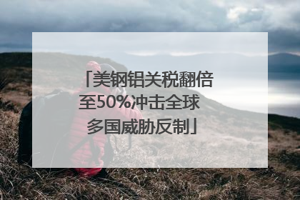 美钢铝关税翻倍至50%冲击全球 多国威胁反制