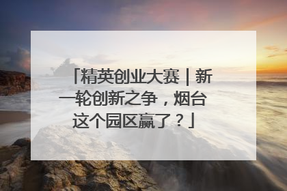 精英创业大赛｜新一轮创新之争，烟台这个园区赢了？
