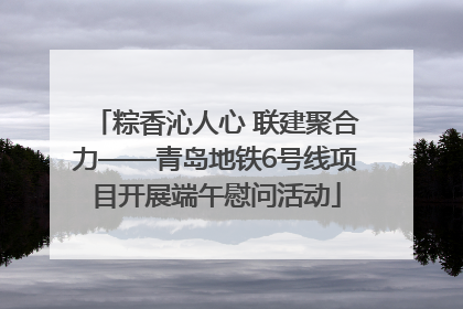 粽香沁人心 联建聚合力——青岛地铁6号线项目开展端午慰问活动