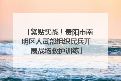 紧贴实战！贵阳市南明区人武部组织民兵开展战场救护训练
