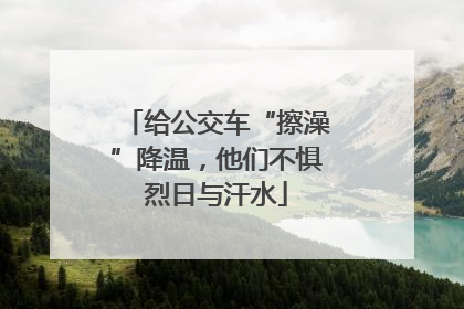 给公交车“擦澡”降温，他们不惧烈日与汗水