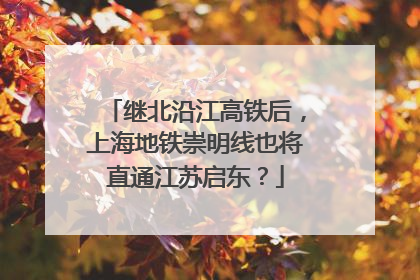 继北沿江高铁后，上海地铁崇明线也将直通江苏启东？