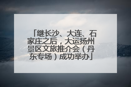 继长沙、大连、石家庄之后，大运扬州景区文旅推介会（丹东专场）成功举办
