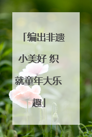 编出非遗小美好 织就童年大乐趣