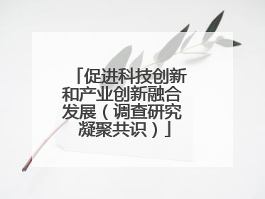 促进科技创新和产业创新融合发展（调查研究 凝聚共识）