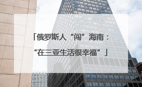 俄罗斯人“闯”海南：“在三亚生活很幸福”