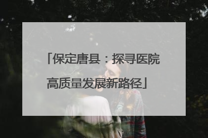 保定唐县：探寻医院高质量发展新路径