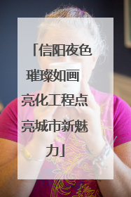 信阳夜色璀璨如画 亮化工程点亮城市新魅力