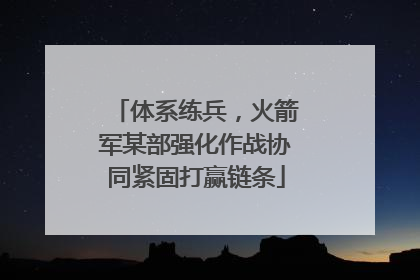 体系练兵，火箭军某部强化作战协同紧固打赢链条