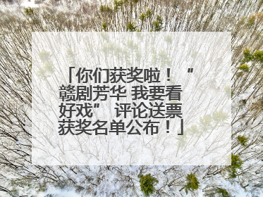 你们获奖啦！“赣剧芳华 我要看好戏” 评论送票获奖名单公布！