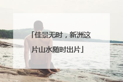佳景无时，新洲这片山水随时出片