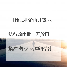 便民利企再升级 司法行政审批“开放日”搭建政民互动新平台