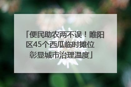 便民助农两不误！睢阳区45个西瓜临时摊位 彰显城市治理温度