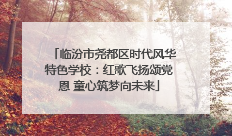 临汾市尧都区时代风华特色学校：红歌飞扬颂党恩 童心筑梦向未来