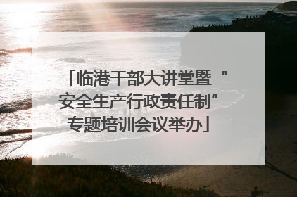 临港干部大讲堂暨“安全生产行政责任制”专题培训会议举办