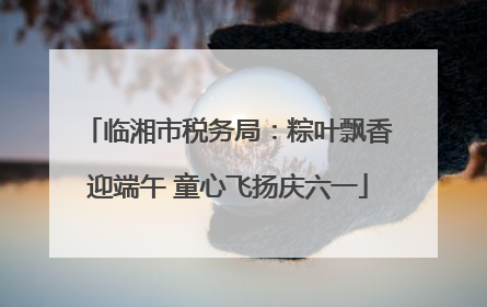 临湘市税务局：粽叶飘香迎端午 童心飞扬庆六一