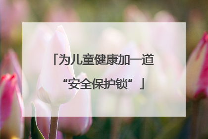 为儿童健康加一道“安全保护锁”