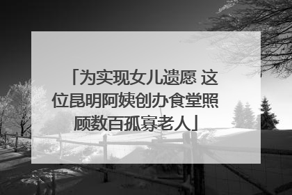 为实现女儿遗愿 这位昆明阿姨创办食堂照顾数百孤寡老人