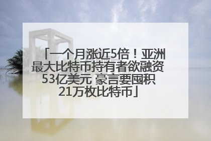 一个月涨近5倍！亚洲最大比特币持有者欲融资53亿美元 豪言要囤积21万枚比特币