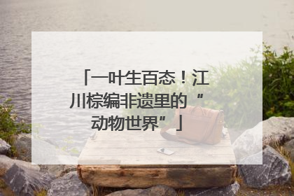 一叶生百态！江川棕编非遗里的“动物世界”