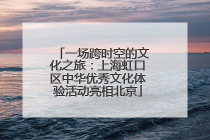 一场跨时空的文化之旅：上海虹口区中华优秀文化体验活动亮相北京