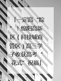 一定高“粽”！绵阳高新区（科技城直管区）高三学子收获高考“花式”祝福