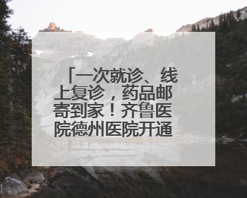 一次就诊、线上复诊，药品邮寄到家！齐鲁医院德州医院开通线上就医功能