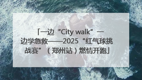 一边“City walk”一边学急救——2025“红气球挑战赛”（郑州站）燃情开跑