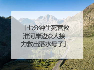 七分钟生死营救 淮河岸边众人接力救出落水母子