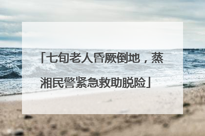 七旬老人昏厥倒地，蒸湘民警紧急救助脱险