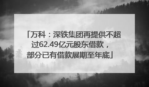 万科：深铁集团再提供不超过62.49亿元股东借款，部分已有借款展期至年底