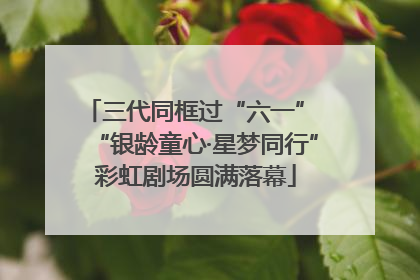 三代同框过“六一” “银龄童心·星梦同行”彩虹剧场圆满落幕