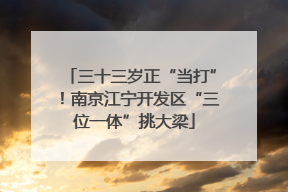三十三岁正“当打”！南京江宁开发区“三位一体”挑大梁